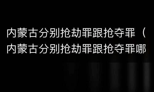 内蒙古分别抢劫罪跟抢夺罪（内蒙古分别抢劫罪跟抢夺罪哪个严重）