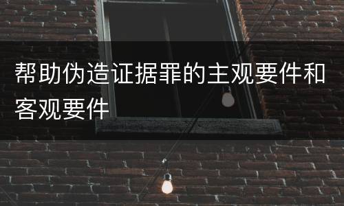 帮助伪造证据罪的主观要件和客观要件