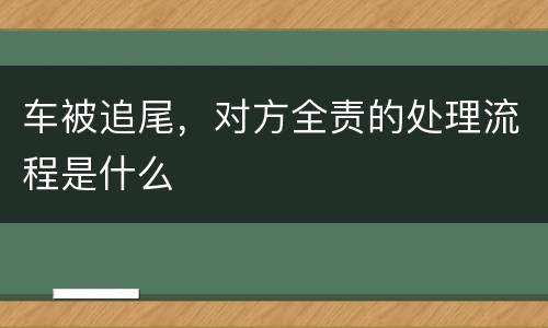 车被追尾，对方全责的处理流程是什么