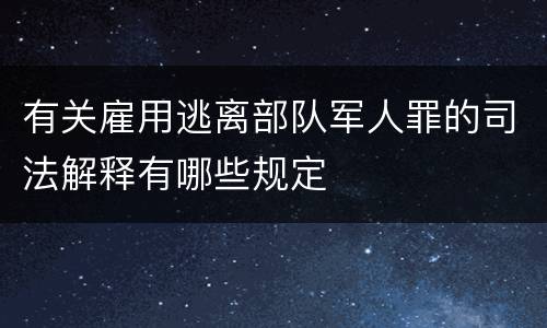有关雇用逃离部队军人罪的司法解释有哪些规定
