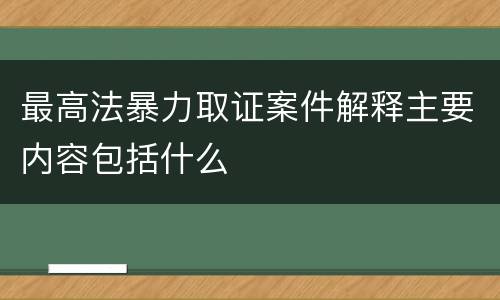 最高法暴力取证案件解释主要内容包括什么