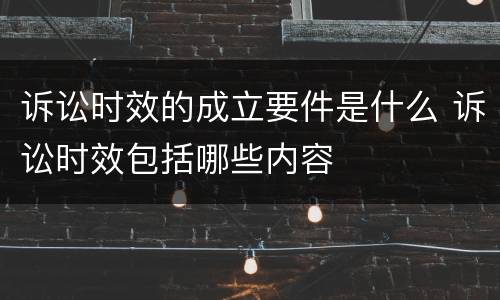 诉讼时效的成立要件是什么 诉讼时效包括哪些内容