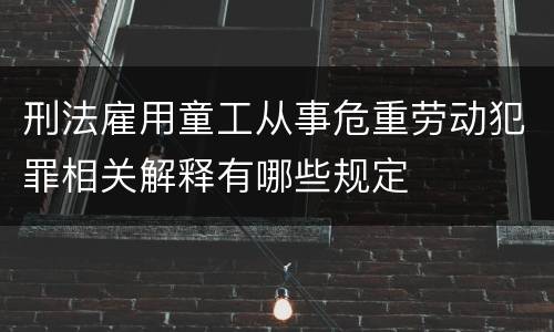 刑法雇用童工从事危重劳动犯罪相关解释有哪些规定