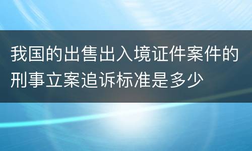 我国的出售出入境证件案件的刑事立案追诉标准是多少