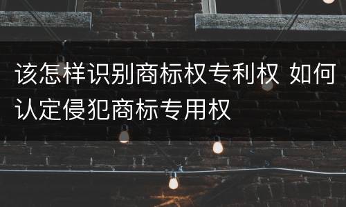 该怎样识别商标权专利权 如何认定侵犯商标专用权