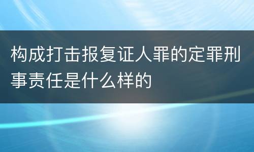 构成打击报复证人罪的定罪刑事责任是什么样的