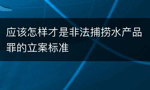 应该怎样才是非法捕捞水产品罪的立案标准