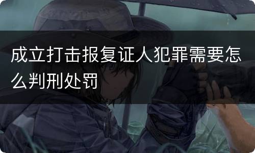 成立打击报复证人犯罪需要怎么判刑处罚