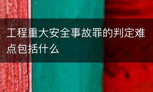 工程重大安全事故罪的判定难点包括什么