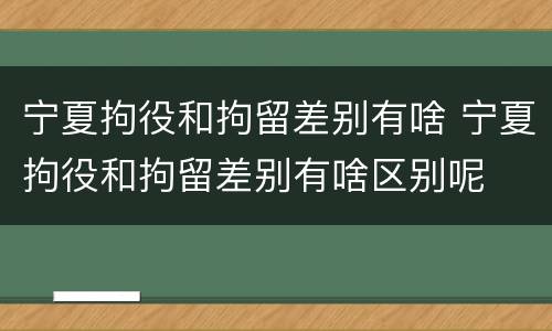 宁夏拘役和拘留差别有啥 宁夏拘役和拘留差别有啥区别呢