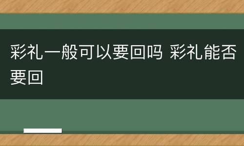 彩礼一般可以要回吗 彩礼能否要回