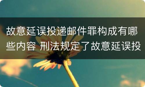 故意延误投递邮件罪构成有哪些内容 刑法规定了故意延误投递邮件罪