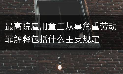 最高院雇用童工从事危重劳动罪解释包括什么主要规定
