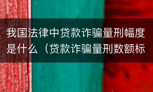 我国法律中贷款诈骗量刑幅度是什么（贷款诈骗量刑数额标准）