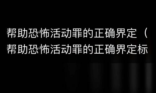 帮助恐怖活动罪的正确界定（帮助恐怖活动罪的正确界定标准）