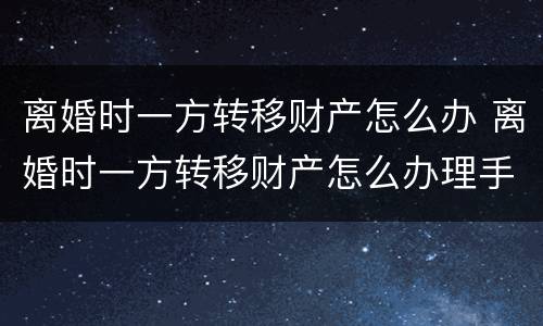 离婚时一方转移财产怎么办 离婚时一方转移财产怎么办理手续