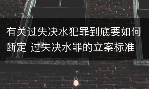 有关过失决水犯罪到底要如何断定 过失决水罪的立案标准