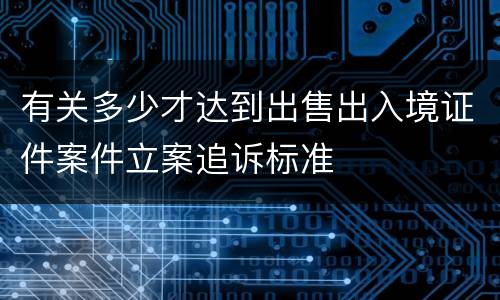 有关多少才达到出售出入境证件案件立案追诉标准