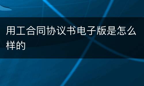 用工合同协议书电子版是怎么样的