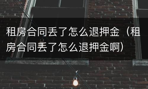 租房合同丢了怎么退押金（租房合同丢了怎么退押金啊）