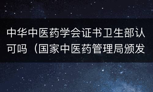 中华中医药学会证书卫生部认可吗（国家中医药管理局颁发的证书）