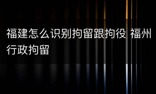 福建怎么识别拘留跟拘役 福州行政拘留
