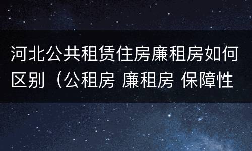 河北公共租赁住房廉租房如何区别（公租房 廉租房 保障性住房区别）