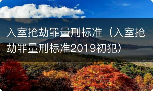 入室抢劫罪量刑标准（入室抢劫罪量刑标准2019初犯）