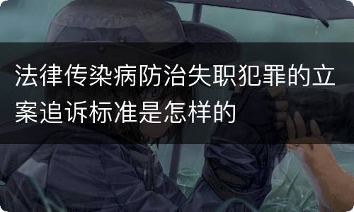 法律传染病防治失职犯罪的立案追诉标准是怎样的