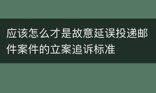 应该怎么才是故意延误投递邮件案件的立案追诉标准