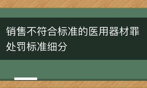 销售不符合标准的医用器材罪处罚标准细分