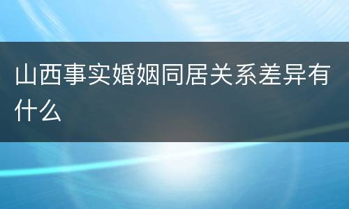 山西事实婚姻同居关系差异有什么