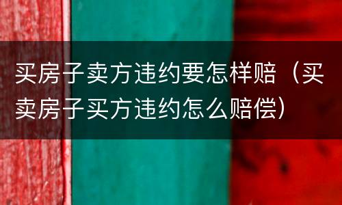 买房子卖方违约要怎样赔（买卖房子买方违约怎么赔偿）