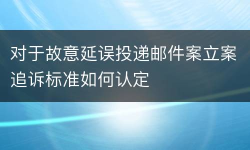 对于故意延误投递邮件案立案追诉标准如何认定