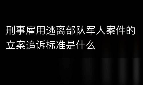 刑事雇用逃离部队军人案件的立案追诉标准是什么