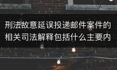 刑法故意延误投递邮件案件的相关司法解释包括什么主要内容