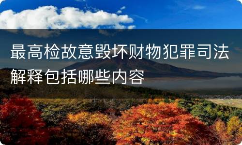 最高检故意毁坏财物犯罪司法解释包括哪些内容