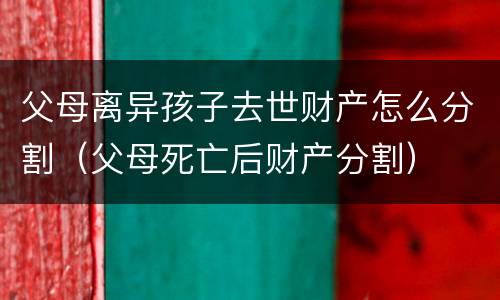 父母离异孩子去世财产怎么分割（父母死亡后财产分割）