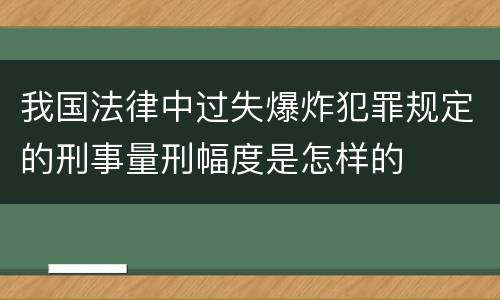 我国法律中过失爆炸犯罪规定的刑事量刑幅度是怎样的