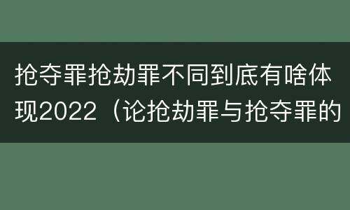 抢夺罪抢劫罪不同到底有啥体现2022（论抢劫罪与抢夺罪的界限）
