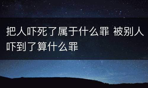 把人吓死了属于什么罪 被别人吓到了算什么罪
