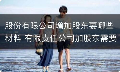 股份有限公司增加股东要哪些材料 有限责任公司加股东需要什么手续