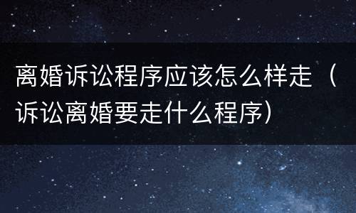 离婚诉讼程序应该怎么样走（诉讼离婚要走什么程序）
