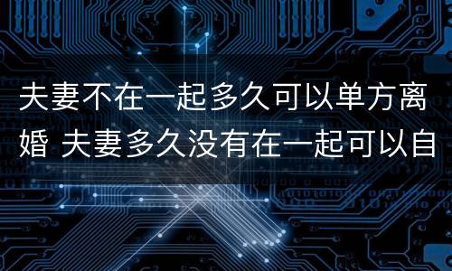 夫妻不在一起多久可以单方离婚 夫妻多久没有在一起可以自动离婚
