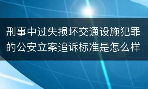 刑事中过失损坏交通设施犯罪的公安立案追诉标准是怎么样规定