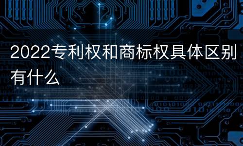 2022专利权和商标权具体区别有什么