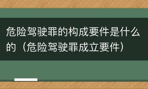危险驾驶罪的构成要件是什么的（危险驾驶罪成立要件）