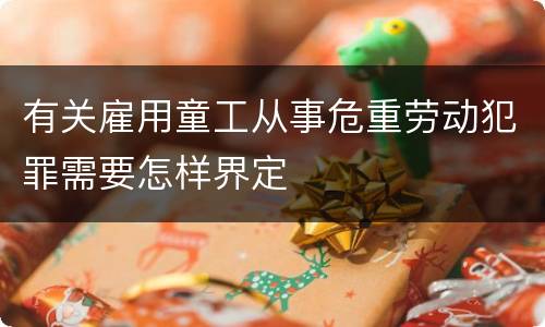 有关雇用童工从事危重劳动犯罪需要怎样界定