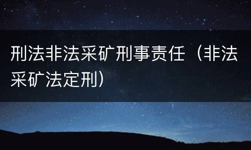 刑法非法采矿刑事责任（非法采矿法定刑）
