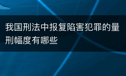 我国刑法中报复陷害犯罪的量刑幅度有哪些